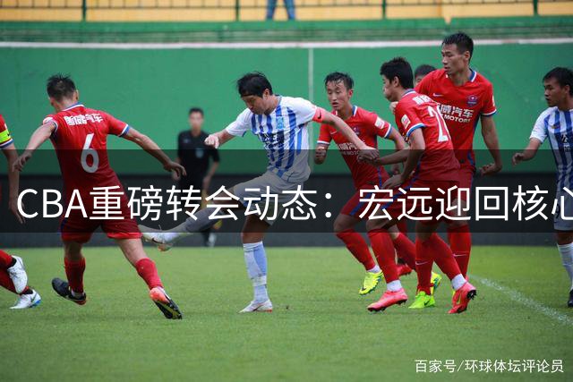 CBA重磅转会动态：宏远迎回核心后卫 辽篮功勋运作外援回归